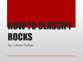 HOW TO CLASSIFY
ROCKS
By Collette Phillips
 