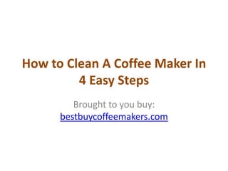 How to Clean A Coffee Maker In
         4 Easy Steps
         Brought to you buy:
      bestbuycoffeemakers.com
 