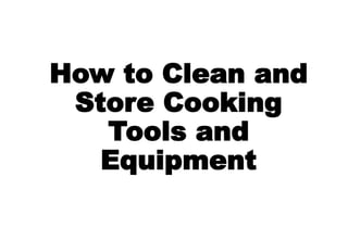 How to Clean and
Store Cooking
Tools and
Equipment
 