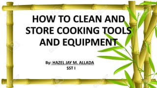 HOW TO CLEAN AND
STORE COOKING TOOLS
AND EQUIPMENT
By: HAZEL JAY M. ALLADA
SST I
 