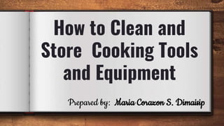 How to Clean and
Store Cooking Tools
and Equipment
Prepared by: Maria Corazon S. Dimaisip
 