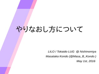 やりなおし方について
LILO / Tokaido LUG @ Nishinomiya
Masataka Kondo (@Masa_B_Kondo )
May 1st, 2016
 