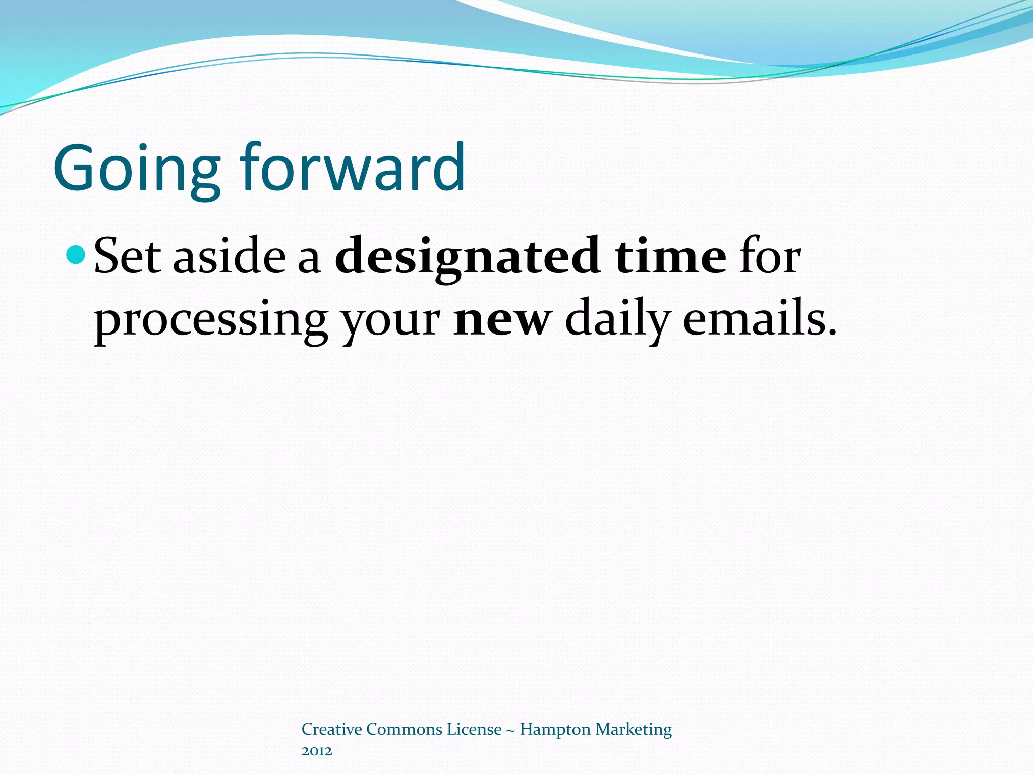 Going forward
 Set aside a designated time for
 processing your new daily emails.




          Creative Commons License ~ Hampton Marketing
          2012
 