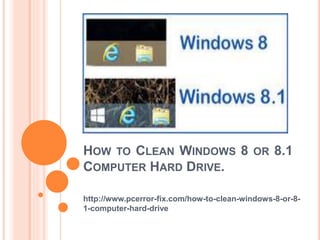 HOW TO CLEAN WINDOWS 8 OR 8.1
COMPUTER HARD DRIVE.
http://www.pcerror-fix.com/how-to-clean-windows-8-or-8-
1-computer-hard-drive
 
