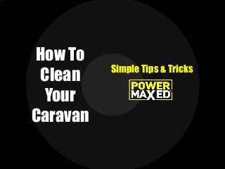 Simple Tips & Tricks
How To
Clean
Your
Caravan
 