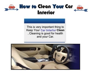 How toHow to CleanClean YourYour CarCar
InteriorInterior
This is very important thing toThis is very important thing to
Keep YourKeep Your Car InteriorCar Interior CleanClean
.. Cleaning is good for healthCleaning is good for health
and your Car.and your Car.
 