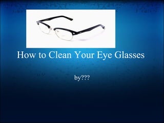 How to Clean Your Eye Glasses  by??? 