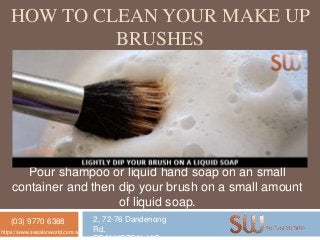 HOW TO CLEAN YOUR MAKE UP
BRUSHES
Pour shampoo or liquid hand soap on an small
container and then dip your brush on a small amount
of liquid soap.
(03) 9770 6388 2, 72-76 Dandenong
Rd,https://www.swsalonworld.com.au/
 