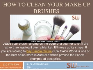 HOW TO CLEAN YOUR MAKE UP
BRUSHES
Leave your brush hanging on the edge of a counter to let it dry
rather than leaving it over a blanket. It'll mess up its shape. If
you are looking to buy Fanola Online? SW Salon World is one of
the best salon store in Australia which provide the Fanola
shampoo at best price.
(03) 9770 6388 2, 72-76 Dandenong
Rd,https://www.swsalonworld.com.au/
 