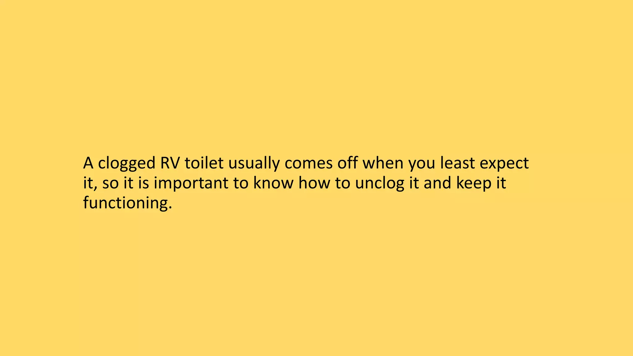 A clogged RV toilet usually comes off when you least expect
it, so it is important to know how to unclog it and keep it
functioning.
 