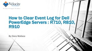 How to Clear Event Log for Dell
PowerEdge Servers : R710, R810,
R910
By Ciera Wallace
 