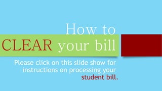 How to
CLEAR your bill
Please click on this slide show for
instructions on processing your
student bill.
 