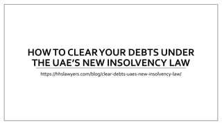 HOWTO CLEARYOUR DEBTS UNDER
THE UAE’S NEW INSOLVENCY LAW
https://hhslawyers.com/blog/clear-debts-uaes-new-insolvency-law/
 