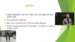 DONT'S
 AVOID WEARING LOW CUT-TOPS,LOTS OF MAKE UP AND
JEWELLARY
 You should be inspiring
 Don‘t be a beardo and avoid overstyle glasses
 Avoid wearing any kind of bracelets, its better to wear a
simple watch.
 