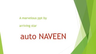 A marvelous ppt by
arriving star
auto NAVEEN
 