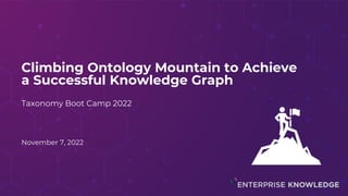 Climbing Ontology Mountain to Achieve
a Successful Knowledge Graph
Taxonomy Boot Camp 2022
November 7, 2022
 