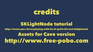 credits 
SKLightNode tutorial 
http://www.ymc.ch/en/playing-with-ios-8-sprite-kit-and-sklightnode 
Assets for Cave version 
http://www.free-pobo.com 
 