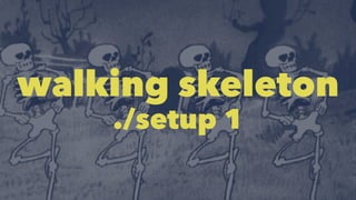 walking skeleton 
./setup 1 
 