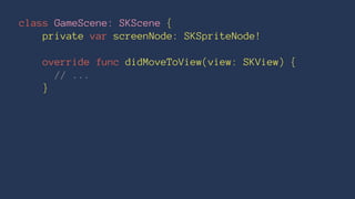 class GameScene: SKScene { 
private var screenNode: SKSpriteNode! 
override func didMoveToView(view: SKView) { 
// ... 
} 
 
