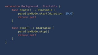 extension Background : Startable { 
func start() -> Startable { 
parallaxNode.start(duration: 20.0) 
return self 
} 
func stop() -> Startable { 
parallaxNode.stop() 
return self 
} 
} 
 