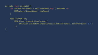 private func animate(){ 
let animationFrames = textureNames.map { texName in 
SKTexture(imageNamed: texName) 
} 
node.runAction( 
SKAction.repeatActionForever( 
SKAction.animateWithTextures(animationFrames, timePerFrame: 0.1) 
)) 
} 
 