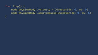 func flap() { 
node.physicsBody!.velocity = CGVector(dx: 0, dy: 0) 
node.physicsBody!.applyImpulse(CGVector(dx: 0, dy: 6)) 
} 
 