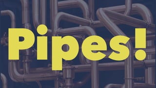 Pipes! 
 