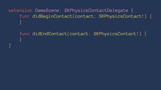 extension GameScene: SKPhysicsContactDelegate { 
func didBeginContact(contact: SKPhysicsContact!) { 
} 
func didEndContact(contact: SKPhysicsContact!) { 
} 
} 
 