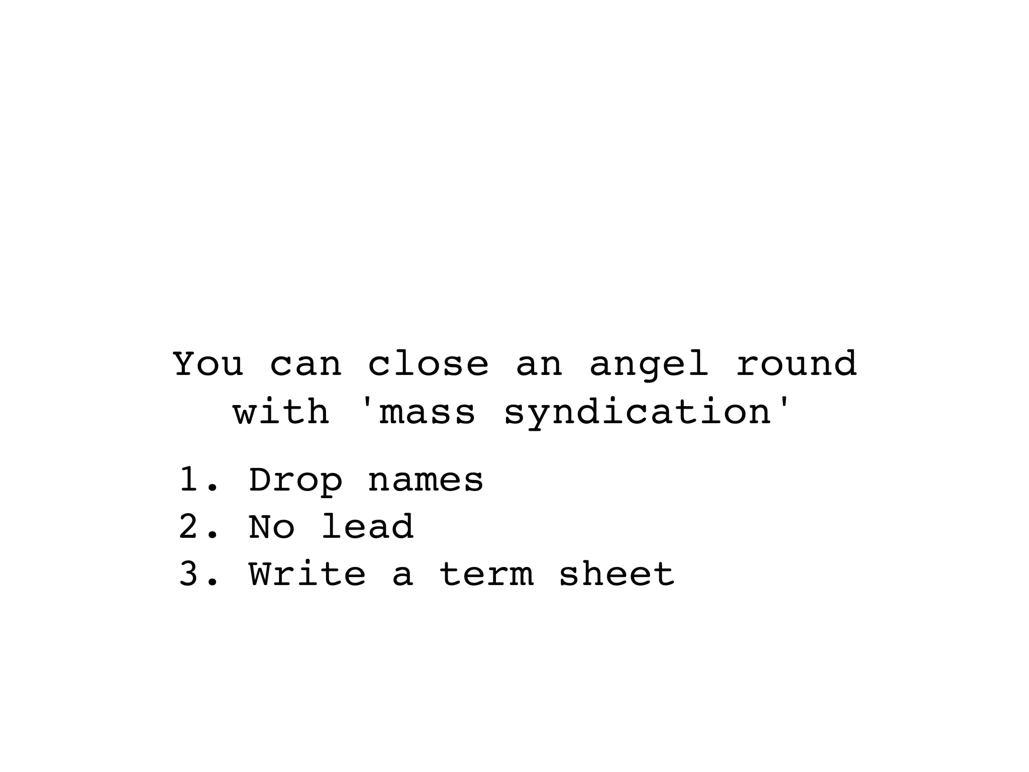 You can close an angel round
   with 'mass syndication'
1. Drop names
2. No lead
3. Write a term sheet
 