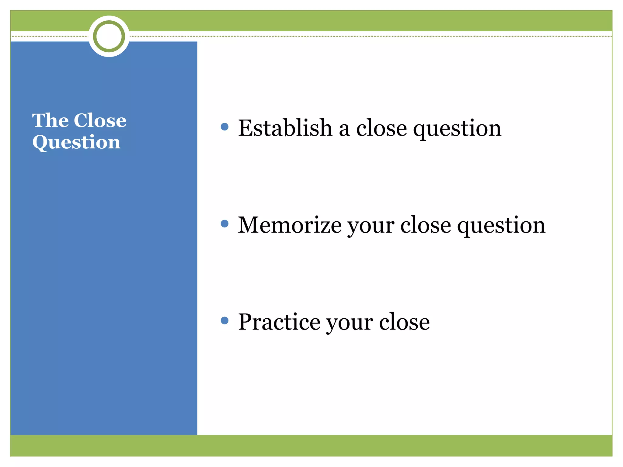 The Close Question Establish a close question Memorize your close question Practice your close 