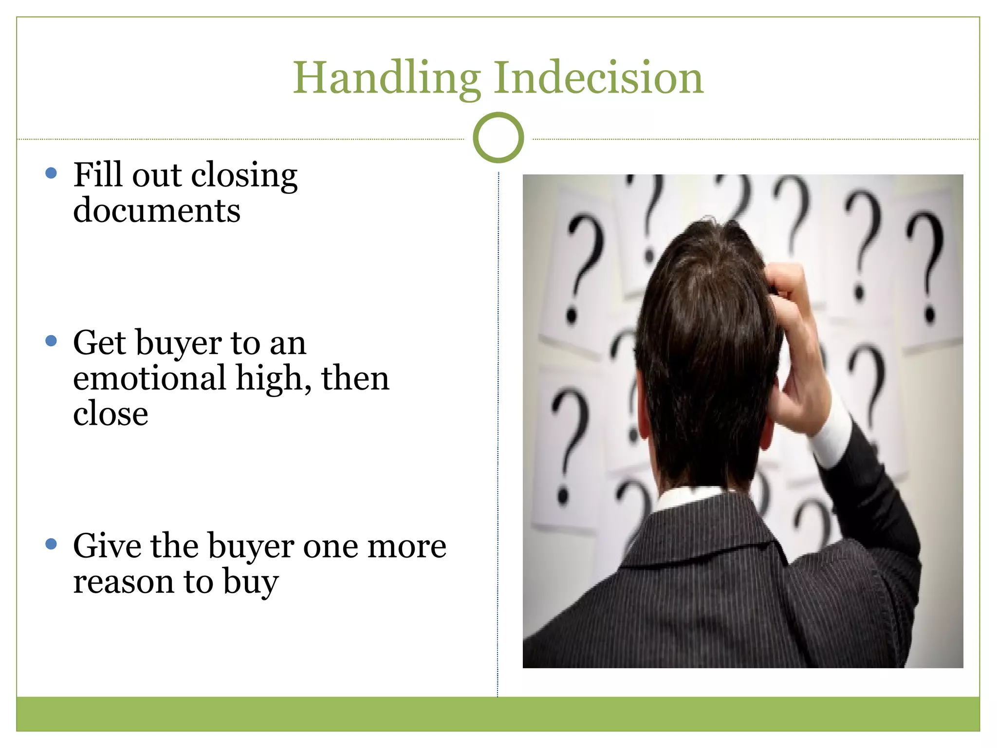 Handling Indecision Fill out closing documents Get buyer to an emotional high, then close Give the buyer one more reason to buy 