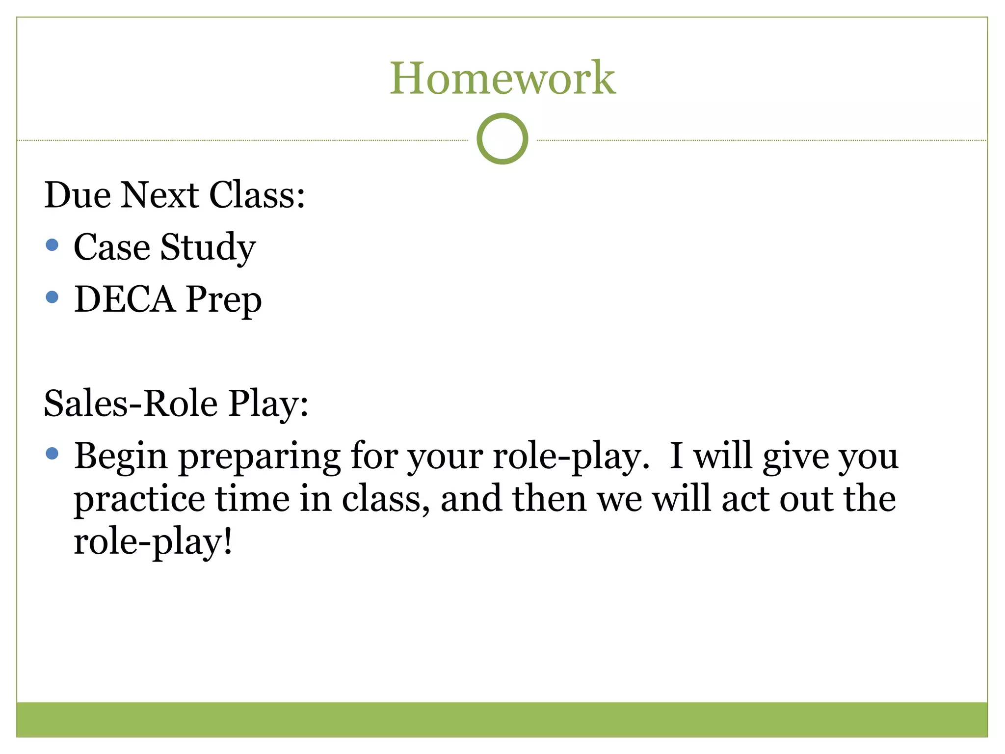 Homework Due Next Class: Case Study DECA Prep Sales-Role Play: Begin preparing for your role-play.  I will give you practice time in class, and then we will act out the role-play! 