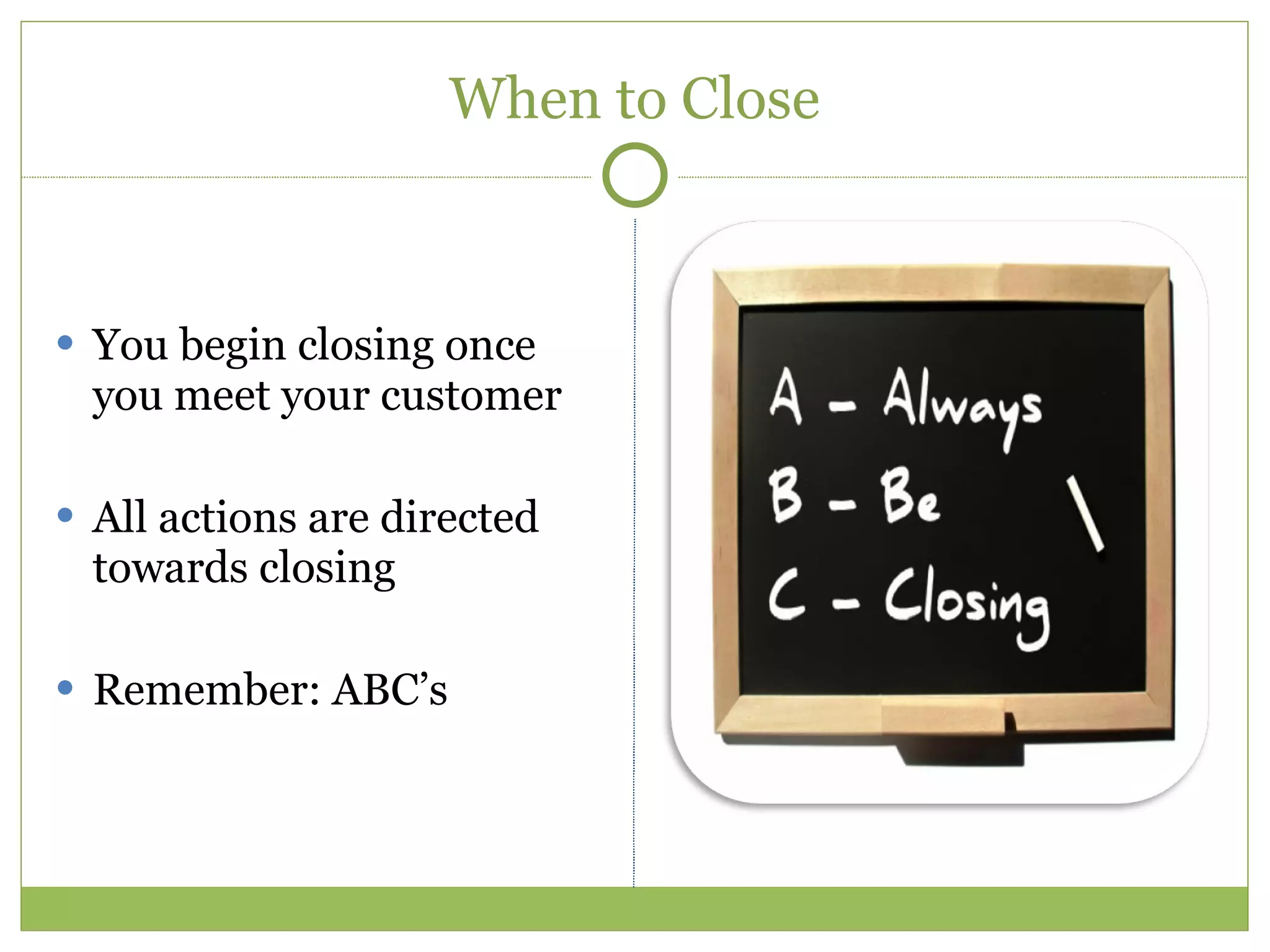 When to Close You begin closing once you meet your customer All actions are directed towards closing Remember: ABC’s 