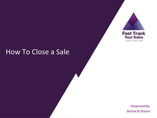 How To Close a Sale




                        Presented By:
                      Denise & Sharon
 