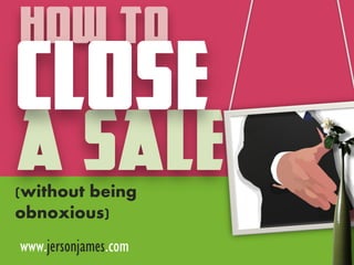 how to

CLOSE

A SALE

(without being
obnoxious)
www.jersonjames.com

 