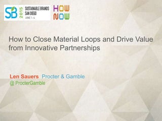 Len Sauers Procter & Gamble
@ ProcterGamble
How to Close Material Loops and Drive Value
from Innovative Partnerships
 