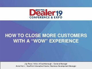 HOW TO CLOSE MORE CUSTOMERS
WITH A “WOW” EXPERIENCE
Jay Rose | Volvo of Southborough | General Manager
Anne Horn | ViewPoint Interactive Kiosks | Business Development Manager
 