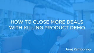 HOW TO CLOSE MORE DEALS
WITH KILLING PRODUCT DEMO
Juraj Zamborsky
 