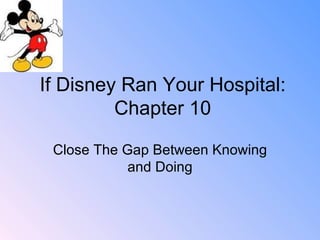 If Disney Ran Your Hospital: Chapter 10 Close The Gap Between Knowing and Doing 