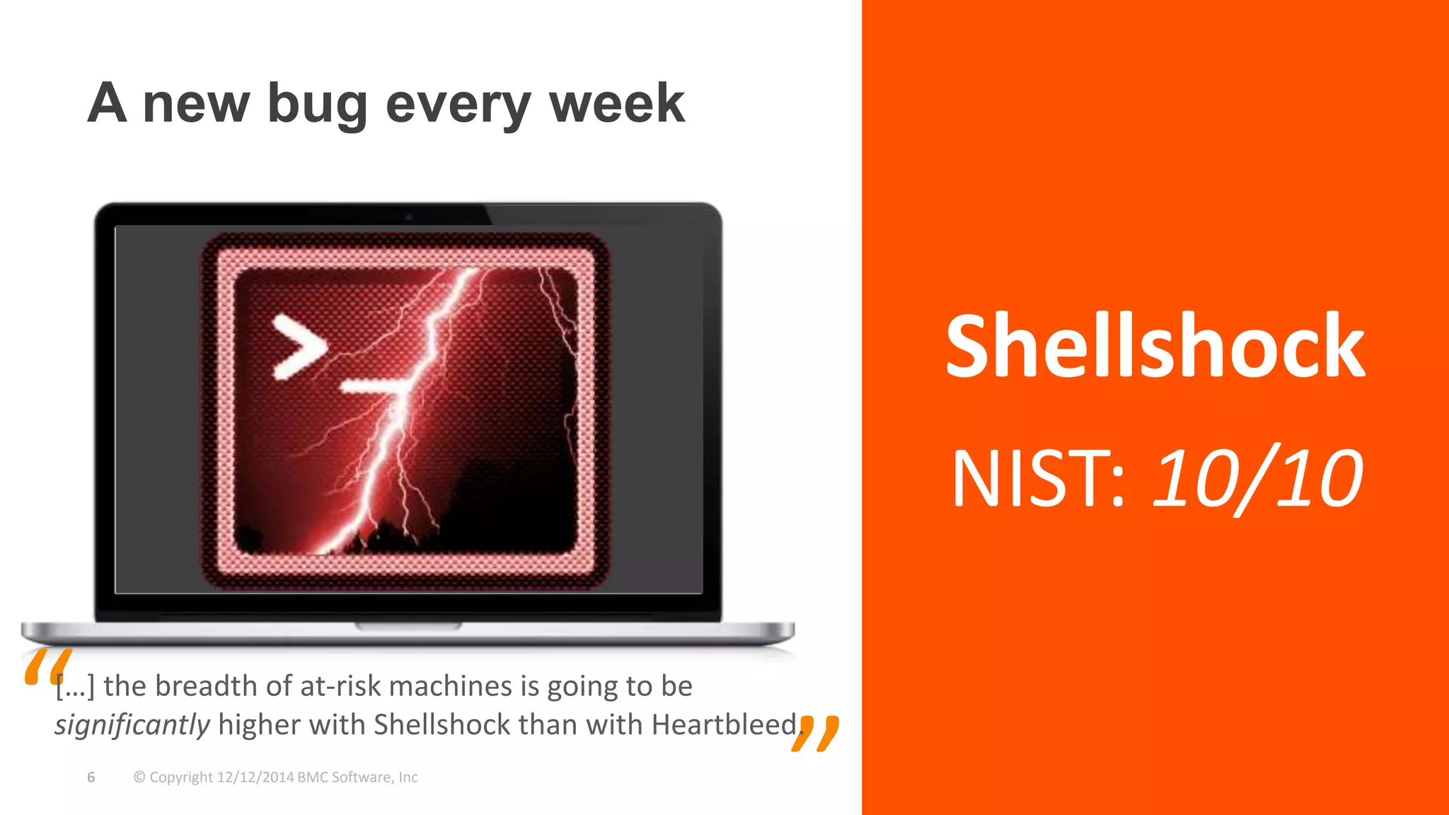 “ […] the breadth of at-risk machines is going to be 
significantly higher with Shellshock than with Heartbleed. 
6 © Copyright 12/12/2014 BMC Software, Inc ” 
Shellshock 
NIST: 10/10 
A new bug every week 
 