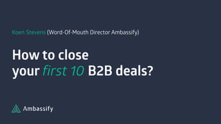Koen Stevens (Word-Of-Mouth Director Ambassify) 
How to close
your first 10 B2B deals?
 