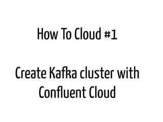 How To Cloud #1
Create Kafka cluster with
Conﬂuent Cloud
 