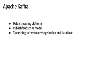 Apache Kafka
● Data streaming platform
● Publish/subscribe model
● Something between message broker and database
 