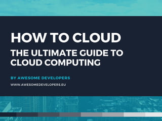 BY AWESOME DEVELOPERS
WWW.AWESOMEDEVELOPERS.EU
HOW TO CLOUD
THE ULTIMATE GUIDE TO
CLOUD COMPUTING
 