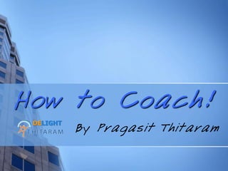 How to Coach!
By Pragasit Thitaram
DELIGHT
 
