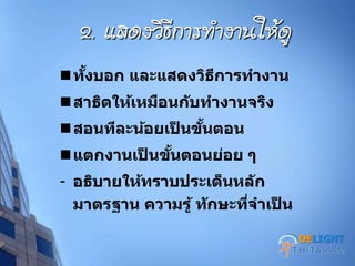 2. แสดงฦิธีการทางานให้ดู
ทั้งบอก และแสดงวิธีการทางาน
สาธิตให้เหมือนกับทางานจริง
สอนทีละน้อยเป็ นขั้นตอน
แตกงานเป็ นขั้นตอนย่อย ๆ
- อธิบายให้ทราบประเด็นหลัก
มาตรฐาน ความรู้ ทักษะที่จาเป็ น
DELIGHT
 