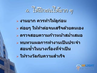 4. ให้ฝึกฝนให้มาก ๆ
 งานยาก ควรทาให้ดูก่อน
 ค่อยๆ ให้ทาต่อจนเสร็จด้วยตนเอง
 ตรวจสอบความก้าวหน้าสม่าเสมอ
 ทบทวนผลการทางานเป็ นประจา
สอนซ้าในบางเรื่องที่จาเป็ น
 ให้รางวัลกับความสาเร็จ
DELIGHT
 