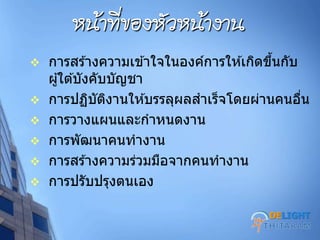 หน้าที่ของหศฦหน้างาน
 การสร ้างความเข ้าใจในองค์การให ้เกิดขึ้นกับ
ผู้ใต ้บังคับบัญชา
 การปฏิบัติงานให ้บรรลุผลสาเร็จโดยผ่านคนอื่น
 การวางแผนและกาหนดงาน
 การพัฒนาคนทางาน
 การสร ้างความร่วมมือจากคนทางาน
 การปรับปรุงตนเอง
DELIGHT
 