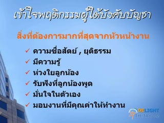 เข้าใจพฤติกรรมผู้ใต้บศงคศบบศญชา
สิ่งที่ต้องการมากที่สุดจากหัวหน้างาน
 ความซื่อสัตย์ , ยุติธรรม
 มีความรู้
 ห่วงใยลูกน้อง
 รับฟังที่ลูกน้องพูด
 มั่นใจในตัวเอง
 มอบงานที่มีคุณค่าให้ทางาน
DELIGHT
 