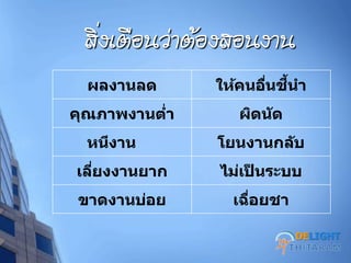 สิ่งเตือนฦ่าต้องสอนงาน
ผลงานลด ให้คนอื่นชี้นา
คุณภาพงานต่า ผิดนัด
หนีงาน โยนงานกลับ
เลี่ยงงานยาก ไม่เป็ นระบบ
ขาดงานบ่อย เฉื่อยชา
DELIGHT
 
